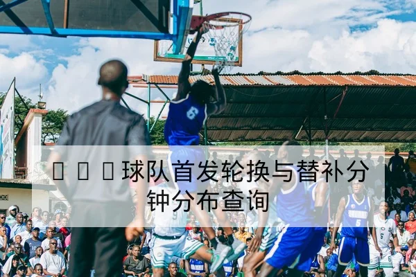 NBA球队首发轮换与替补分钟分布查询