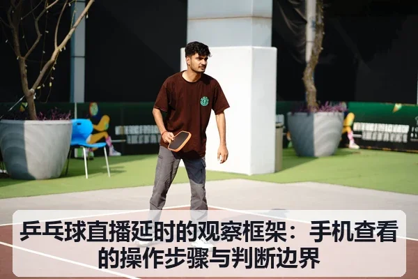乒乓球直播延时的观察框架：手机查看的操作步骤与判断边界