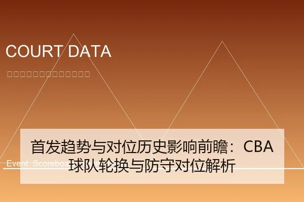 首发趋势与对位历史影响前瞻：CBA球队轮换与防守对位解析
